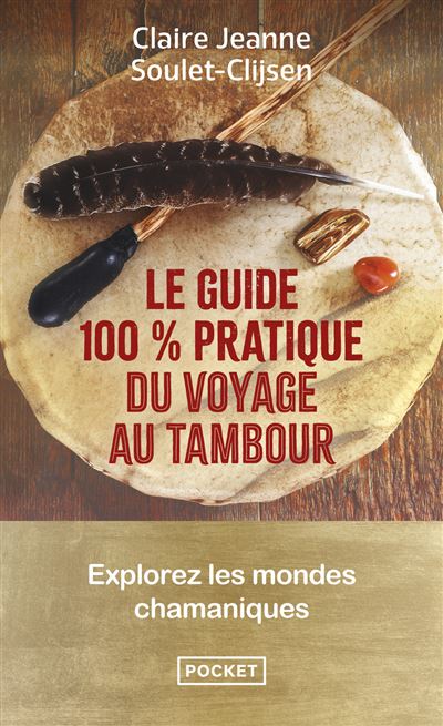 Le guide 100% pratique du voyage au tambour - explorez les mondes chamaniques. Claire Jeanne Soulet-Clijsen