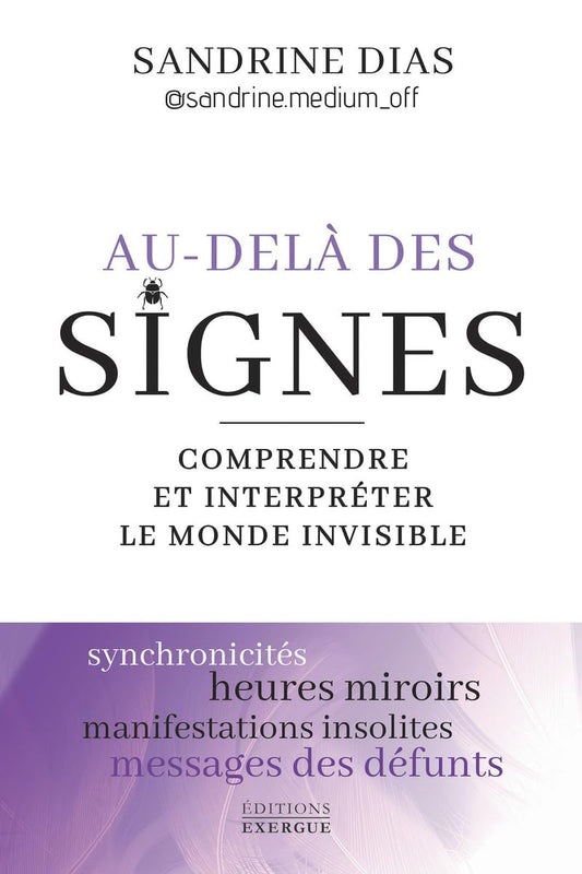 Au-delà des signes, comprendre et interpréter le monde invisible. Synchronicités, heures miroirs, manifestations insolites, messages des défunts- Sandrine Dias